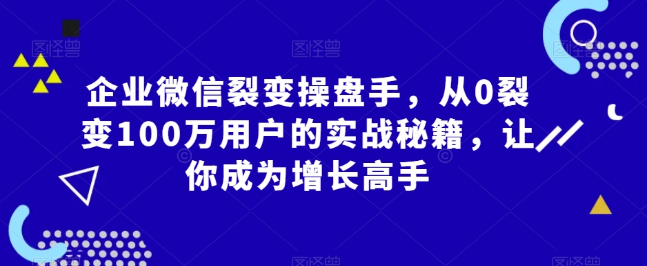 企业微信裂变操盘手，从0裂变100万用户的实战秘籍，让你成为增长高手网赚库-项目库-轻创网-中创网-福缘网-冒泡网-资源之家-魔方项目库网赚库