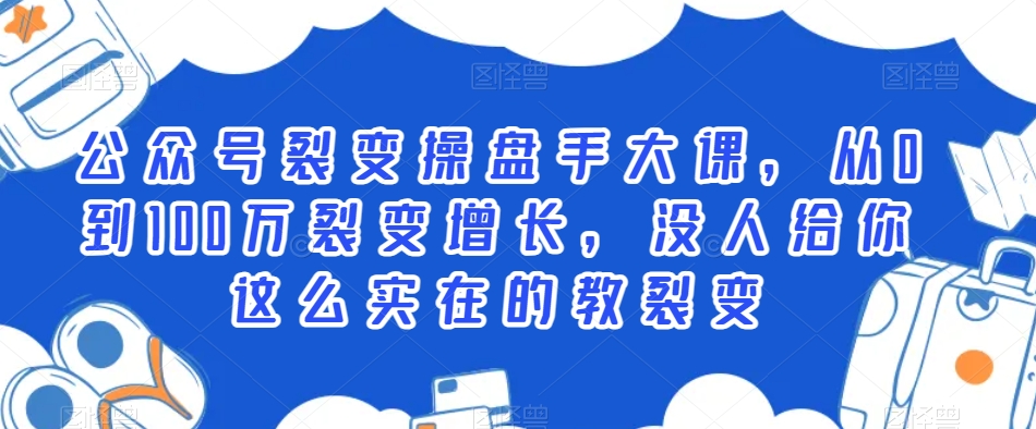 公众号裂变操盘手大课，从0到100万裂变增长，没人给你这么实在的教裂变网赚库-项目库-轻创网-中创网-福缘网-冒泡网-资源之家-魔方项目库网赚库