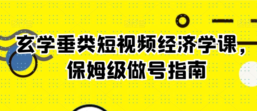 玄学垂类短视频经济学课，保姆级做号指南网赚库-项目库-轻创网-中创网-福缘网-冒泡网-资源之家-魔方项目库网赚库