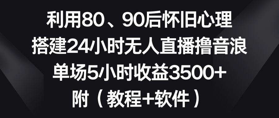 （8819期）利用80、90后怀旧心理，搭建24小时无人直播撸音浪，单场5小时收益3500+…网赚库-项目库-轻创网-中创网-福缘网-冒泡网-资源之家-魔方项目库网赚库