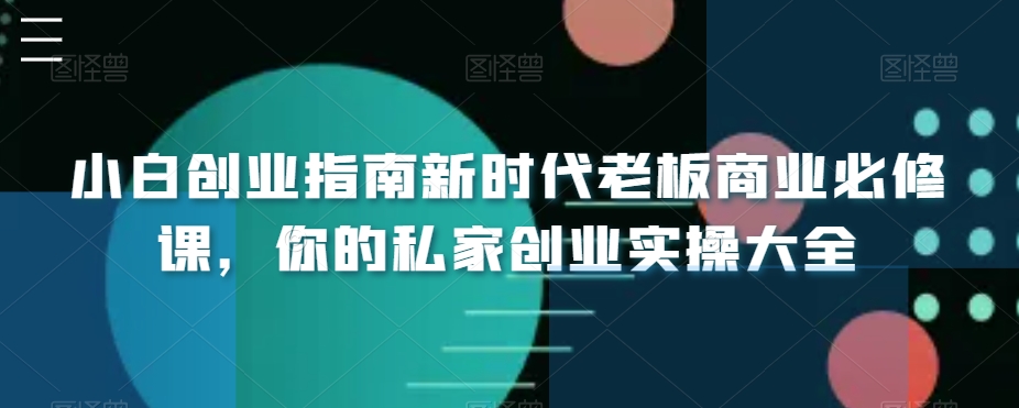 小白创业指南新时代老板商业必修课，你的私家创业实操大全网赚库-项目库-轻创网-中创网-福缘网-冒泡网-资源之家-魔方项目库网赚库