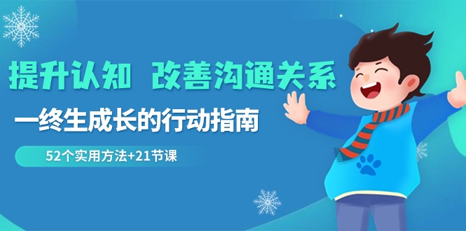 （8838期）提升认知 改善沟通关系，一终生成长的行动指南  52个实用方法+21节课网赚库-项目库-轻创网-中创网-福缘网-冒泡网-资源之家-魔方项目库网赚库