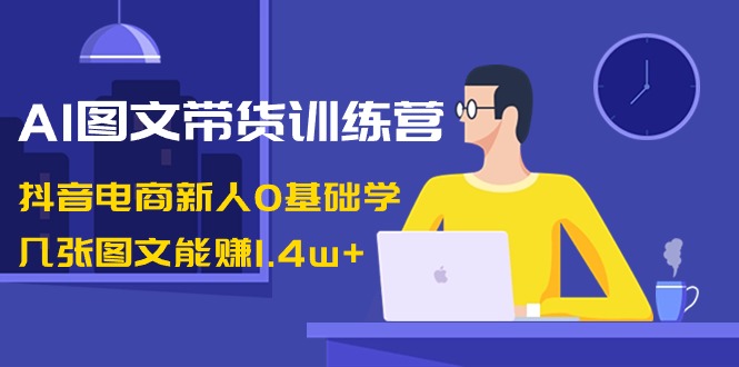 （8841期）AI图文带货训练营：抖音电商新人0基础学，几张图文能赚1.4w+网赚库-项目库-轻创网-中创网-福缘网-冒泡网-资源之家-魔方项目库网赚库