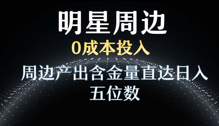 利用明星效应，0成本投入，周边产出含金量直达日入五位数网赚库-项目库-轻创网-中创网-福缘网-冒泡网-资源之家-魔方项目库网赚库