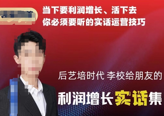 后艺培时代李校给朋友的利润增长实话集，当下要利润增长、活下去你必须要听的实话运营技巧网赚库-项目库-轻创网-中创网-福缘网-冒泡网-资源之家-魔方项目库网赚库