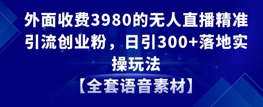 外面收费3980的无人直播精准引流创业粉，日引300+落地实操玩法【全套语音素材】网赚库-项目库-轻创网-中创网-福缘网-冒泡网-资源之家-魔方项目库网赚库