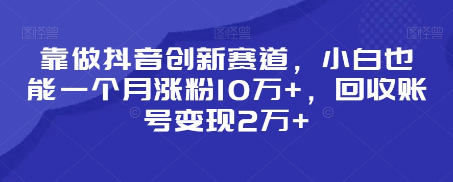 靠做抖音创新赛道，小白也能一个月涨粉10万+，回收账号变现2万+网赚库-项目库-轻创网-中创网-福缘网-冒泡网-资源之家-魔方项目库网赚库