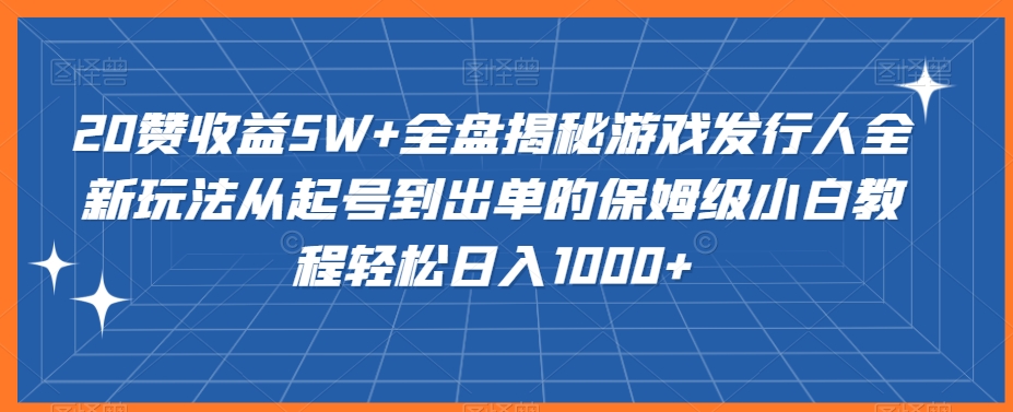 20赞收益5W+全盘揭秘游戏发行人全新玩法从起号到出单的保姆级小白教程轻松日入1000+网赚库-项目库-轻创网-中创网-福缘网-冒泡网-资源之家-魔方项目库网赚库
