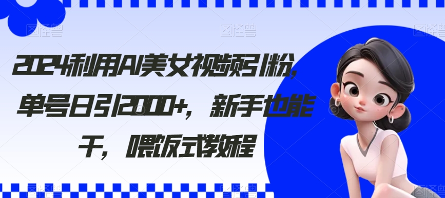 2024利用AI美女视频引粉，单号日引2000+，新手也能干，喂饭式教程网赚库-项目库-轻创网-中创网-福缘网-冒泡网-资源之家-魔方项目库网赚库