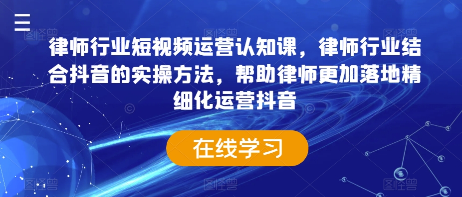 律师行业短视频运营认知课，律师行业结合抖音的实操方法，帮助律师更加落地精细化运营抖音网赚库-项目库-轻创网-中创网-福缘网-冒泡网-资源之家-魔方项目库网赚库