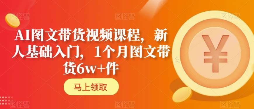 AI图文带货视频课程，新人基础入门，1个月图文带货6w+件网赚库-项目库-轻创网-中创网-福缘网-冒泡网-资源之家-魔方项目库网赚库