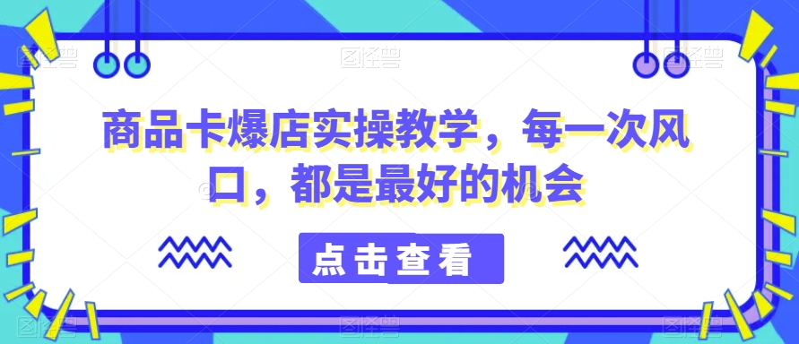 商品卡爆店实操教学，每一次风口，都是最好的机会网赚库-项目库-轻创网-中创网-福缘网-冒泡网-资源之家-魔方项目库网赚库