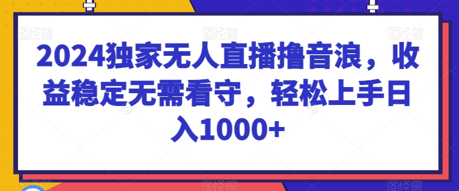 2024独家无人直播撸音浪，收益稳定无需看守，轻松上手日入1000+网赚库-项目库-轻创网-中创网-福缘网-冒泡网-资源之家-魔方项目库网赚库