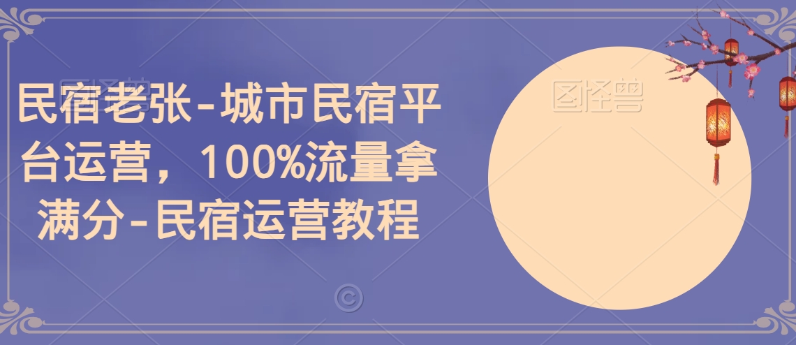 民宿老张-城市民宿平台运营，100%流量拿满分-民宿运营教程网赚库-项目库-轻创网-中创网-福缘网-冒泡网-资源之家-魔方项目库网赚库