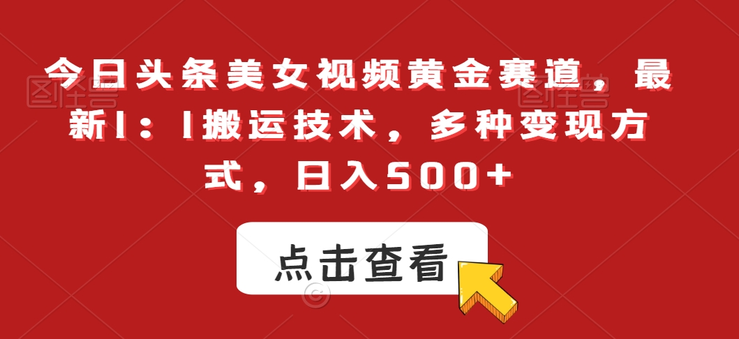 今日头条美女视频黄金赛道，最新1：1搬运技术，多种变现方式，日入500+网赚库-项目库-轻创网-中创网-福缘网-冒泡网-资源之家-魔方项目库网赚库
