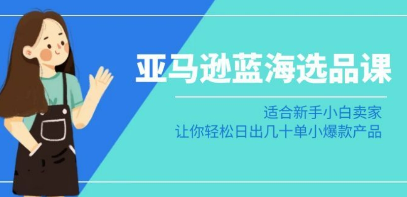 亚马逊-蓝海选品课：适合新手小白卖家，让你轻松日出几十单小爆款产品网赚库-项目库-轻创网-中创网-福缘网-冒泡网-资源之家-魔方项目库网赚库