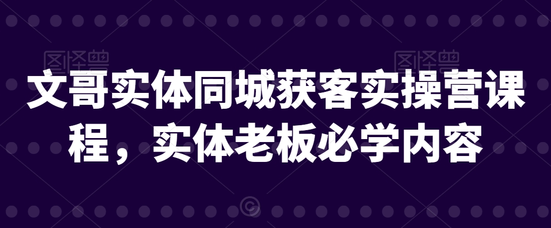 文哥实体同城获客实操营课程，实体老板必学内容网赚库-项目库-轻创网-中创网-福缘网-冒泡网-资源之家-魔方项目库网赚库