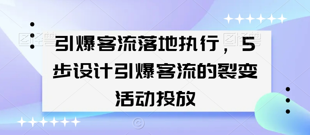 引爆客流落地执行，5步设计引爆客流的裂变活动投放网赚库-项目库-轻创网-中创网-福缘网-冒泡网-资源之家-魔方项目库网赚库
