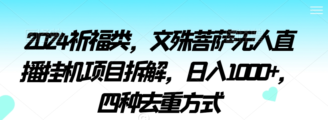 2024祈福类，文殊菩萨无人直播挂机项目拆解，日入1000+，四种去重方式网赚库-项目库-轻创网-中创网-福缘网-冒泡网-资源之家-魔方项目库网赚库