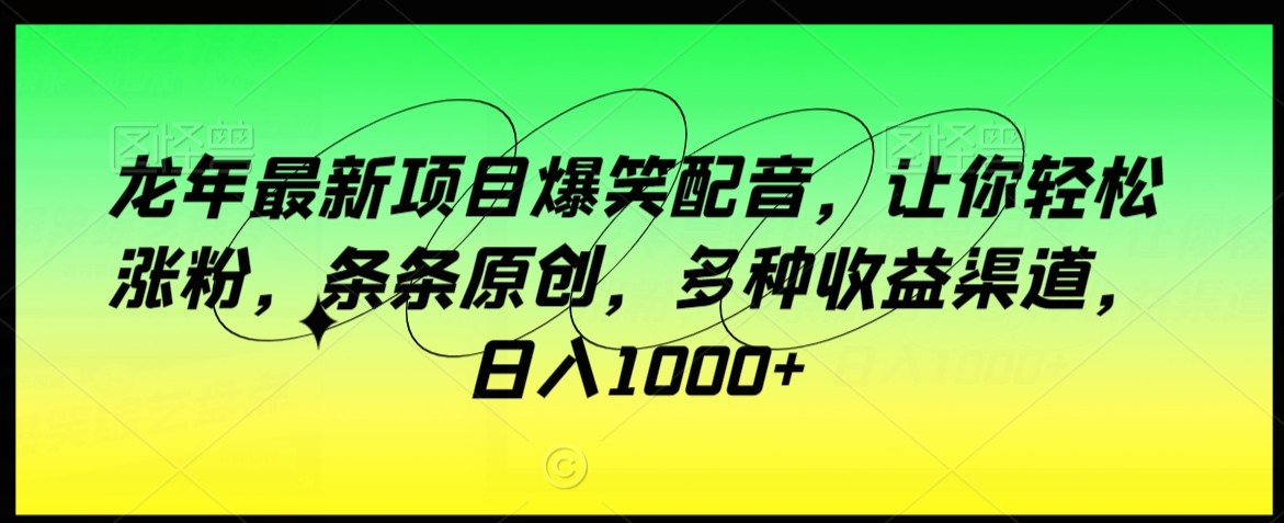 龙年最新项目爆笑配音，让你轻松涨粉，条条原创，多种收益渠道，日入1000+网赚库-项目库-轻创网-中创网-福缘网-冒泡网-资源之家-魔方项目库网赚库