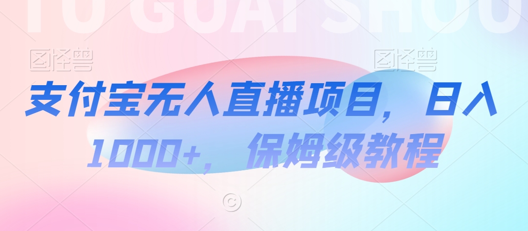 支付宝无人直播项目，日入1000+，保姆级教程网赚库-项目库-轻创网-中创网-福缘网-冒泡网-资源之家-魔方项目库网赚库