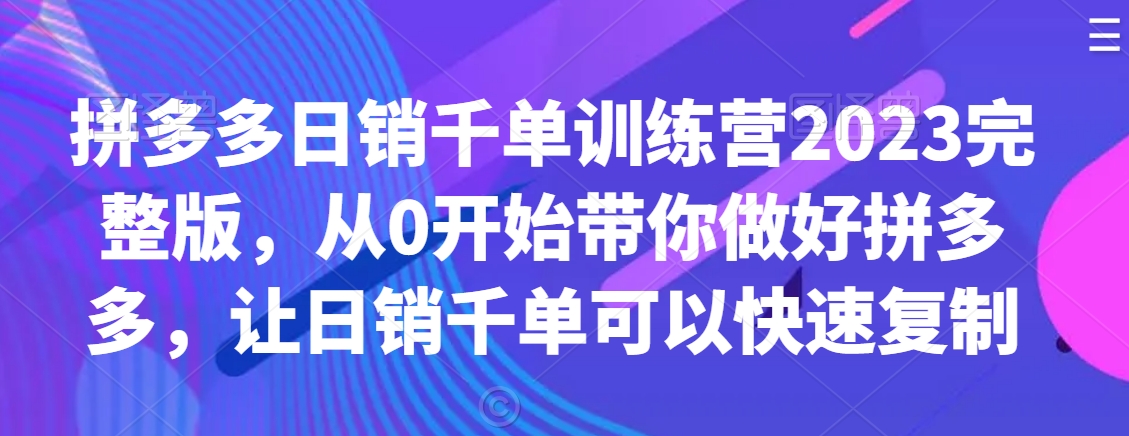 拼多多日销千单训练营2023完整版，从0开始带你做好拼多多，让日销千单可以快速复制网赚库-项目库-轻创网-中创网-福缘网-冒泡网-资源之家-魔方项目库网赚库