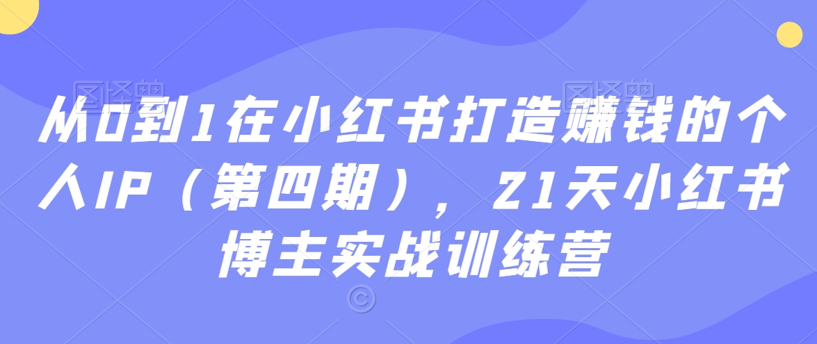 从0到1在小红书打造赚钱的个人IP（第四期），21天小红书博主实战训练营网赚库-项目库-轻创网-中创网-福缘网-冒泡网-资源之家-魔方项目库网赚库
