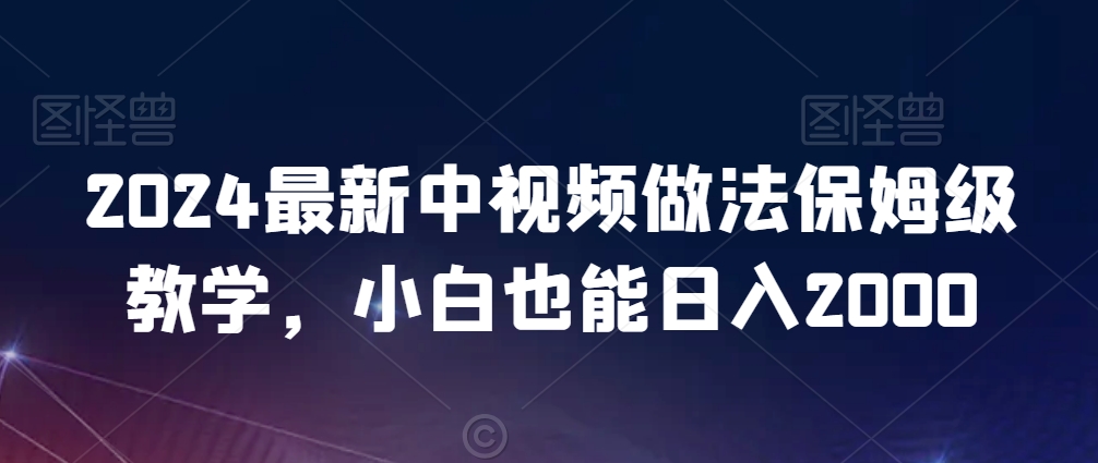 2024最新中视频做法保姆级教学，小白也能日入2000网赚库-项目库-轻创网-中创网-福缘网-冒泡网-资源之家-魔方项目库网赚库