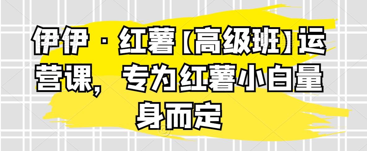 伊伊·红薯【高级班】运营课，专为红薯小白量身而定网赚库-项目库-轻创网-中创网-福缘网-冒泡网-资源之家-魔方项目库网赚库