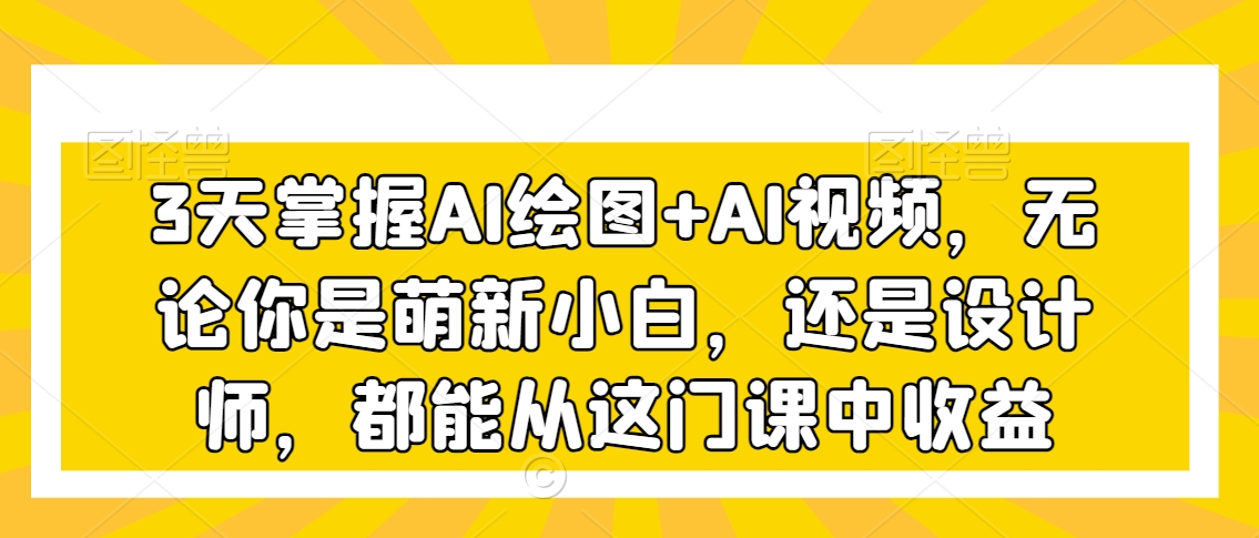 3天掌握AI绘图+AI视频，无论你是萌新小白，还是设计师，都能从这门课中收益网赚库-项目库-轻创网-中创网-福缘网-冒泡网-资源之家-魔方项目库网赚库