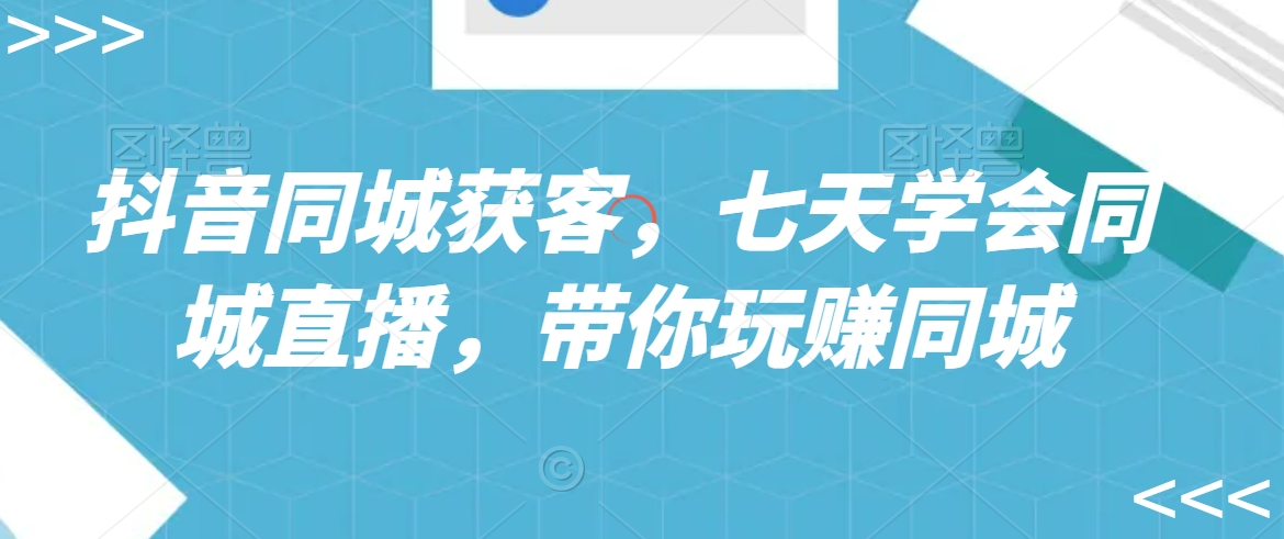 抖音同城获客，七天学会同城直播，带你玩赚同城网赚库-项目库-轻创网-中创网-福缘网-冒泡网-资源之家-魔方项目库网赚库
