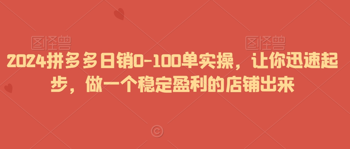 2024拼多多日销0-100单实操，让你迅速起步，做一个稳定盈利的店铺出来网赚库-项目库-轻创网-中创网-福缘网-冒泡网-资源之家-魔方项目库网赚库