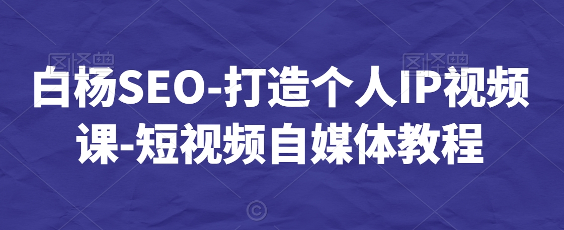 白杨SEO-打造个人IP视频课-短视频自媒体教程网赚库-项目库-轻创网-中创网-福缘网-冒泡网-资源之家-魔方项目库网赚库