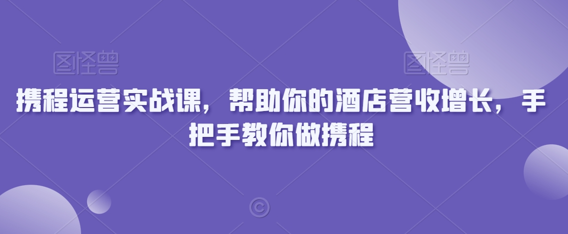 携程运营实战课，帮助你的酒店营收增长，手把手教你做携程网赚库-项目库-轻创网-中创网-福缘网-冒泡网-资源之家-魔方项目库网赚库