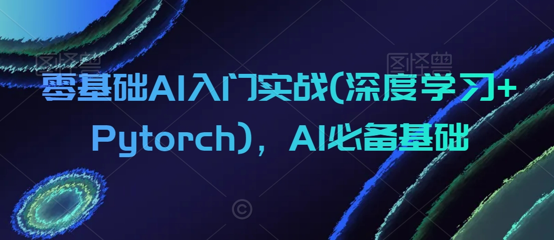 零基础AI入门实战(深度学习+Pytorch)，AI必备基础网赚库-项目库-轻创网-中创网-福缘网-冒泡网-资源之家-魔方项目库网赚库