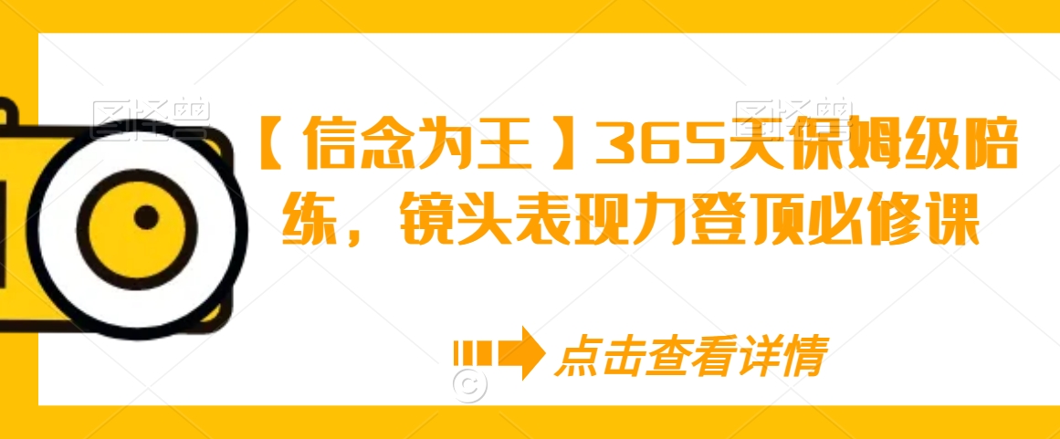 【信念为王】365天保姆级陪练，镜头表现力登顶必修课网赚库-项目库-轻创网-中创网-福缘网-冒泡网-资源之家-魔方项目库网赚库