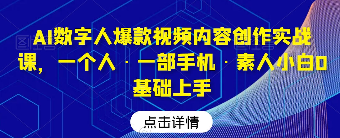 AI数字人爆款视频内容创作实战课，一个人·一部手机·素人小白0基础上手网赚库-项目库-轻创网-中创网-福缘网-冒泡网-资源之家-魔方项目库网赚库