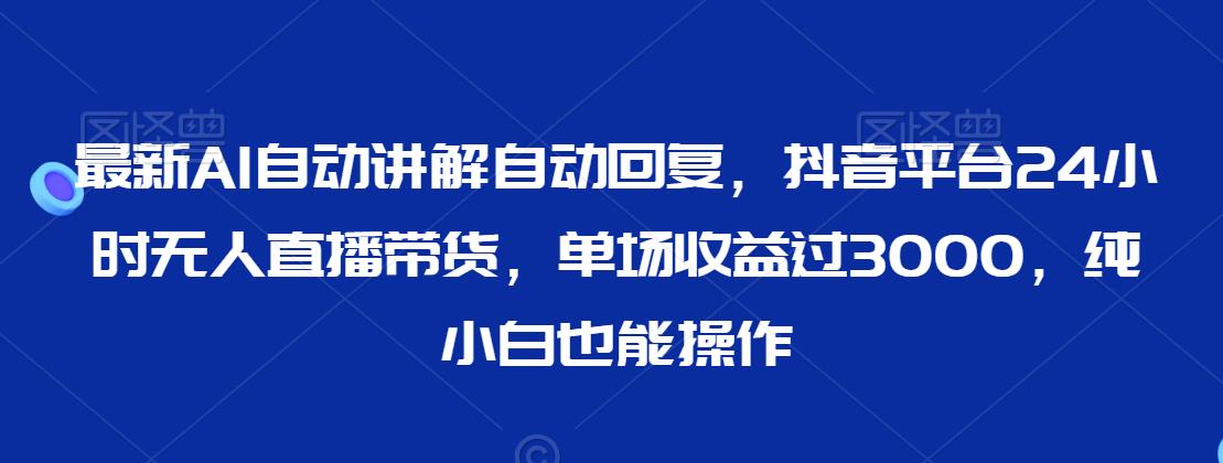 最新AI自动讲解自动回复，抖音平台24小时无人直播带货，单场收益过3000，纯小白也能操作网赚库-项目库-轻创网-中创网-福缘网-冒泡网-资源之家-魔方项目库网赚库