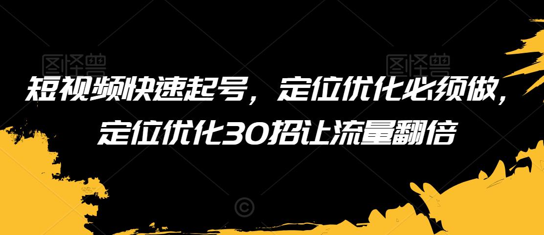 短视频快速起号，定位优化必须做，定位优化30招让流量翻倍网赚库-项目库-轻创网-中创网-福缘网-冒泡网-资源之家-魔方项目库网赚库