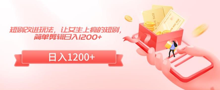 短剧改进玩法，让女生上瘾的短剧，简单剪辑日入1200+网赚库-项目库-轻创网-中创网-福缘网-冒泡网-资源之家-魔方项目库网赚库