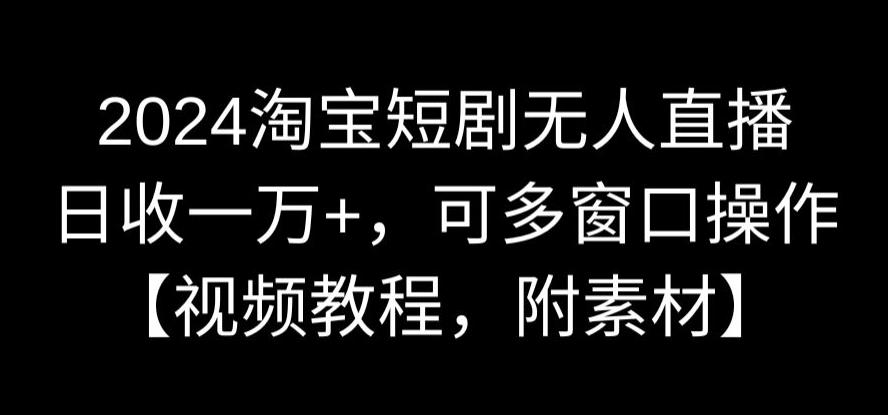 2024淘宝短剧无人直播，日收一万+，可多窗口操作【视频教程，附素材】网赚库-项目库-轻创网-中创网-福缘网-冒泡网-资源之家-魔方项目库网赚库