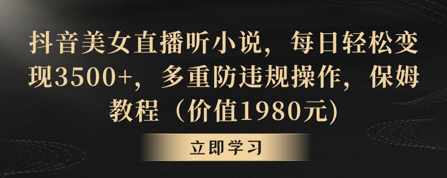 抖音美女直播听小说，每日轻松变现3500+，多重防违规操作，保姆教程（价值1980元)网赚库-项目库-轻创网-中创网-福缘网-冒泡网-资源之家-魔方项目库网赚库