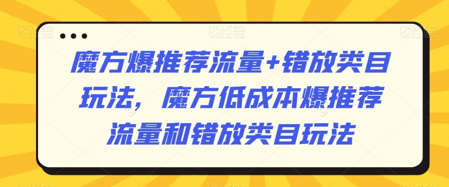 魔方爆推荐流量+错放类目玩法，魔方低成本爆推荐流量和错放类目玩法网赚库-项目库-轻创网-中创网-福缘网-冒泡网-资源之家-魔方项目库网赚库