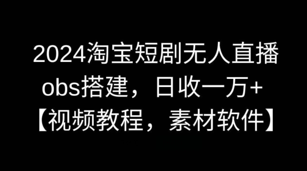 2024淘宝短剧无人直播，obs搭建，日收一万+【视频教程+素材+软件】网赚库-项目库-轻创网-中创网-福缘网-冒泡网-资源之家-魔方项目库网赚库