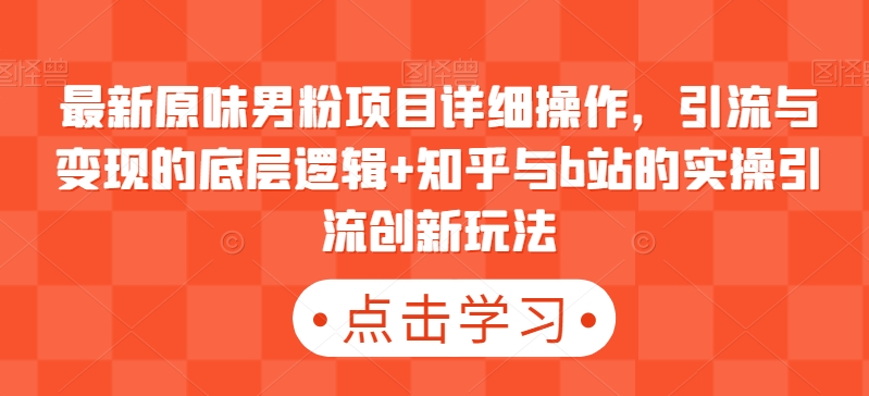 最新原味男粉项目详细操作，引流与变现的底层逻辑+知乎与b站的实操引流创新玩法网赚库-项目库-轻创网-中创网-福缘网-冒泡网-资源之家-魔方项目库网赚库