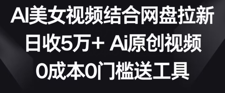 AI美女视频结合网盘拉新，日收5万+两分钟一条Ai原创视频，0成本0门槛送工具网赚库-项目库-轻创网-中创网-福缘网-冒泡网-资源之家-魔方项目库网赚库
