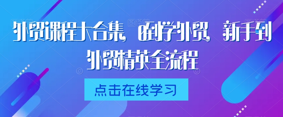 外贸课程大合集，0到1学外贸，新手到外贸精英全流程网赚库-项目库-轻创网-中创网-福缘网-冒泡网-资源之家-魔方项目库网赚库