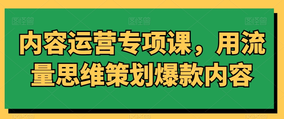 内容运营专项课，用流量思维策划爆款内容网赚库-项目库-轻创网-中创网-福缘网-冒泡网-资源之家-魔方项目库网赚库