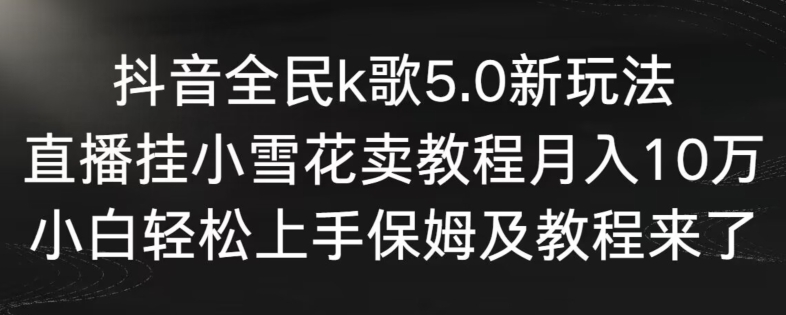抖音全民k歌5.0新玩法，直播挂小雪花卖教程月入10万，小白轻松上手，保姆及教程来了网赚库-项目库-轻创网-中创网-福缘网-冒泡网-资源之家-魔方项目库网赚库