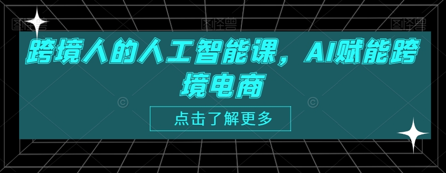 跨境人的人工智能课，AI赋能跨境电商网赚库-项目库-轻创网-中创网-福缘网-冒泡网-资源之家-魔方项目库网赚库